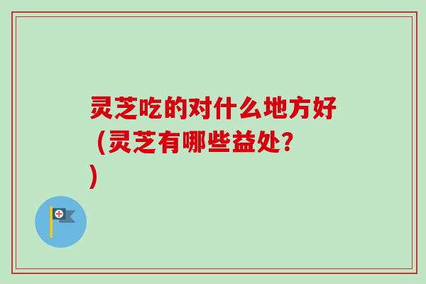 灵芝吃的对什么地方好 (灵芝有哪些益处?) 灵芝吃的对什么地方好 (灵芝有哪些益处?)