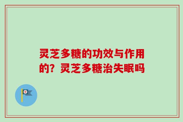 灵芝多糖的功效与作用的？灵芝多糖治失眠吗