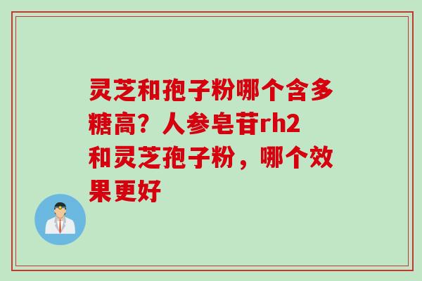 灵芝和孢子粉哪个含多糖高？人参皂苷rh2和灵芝孢子粉，哪个效果更好