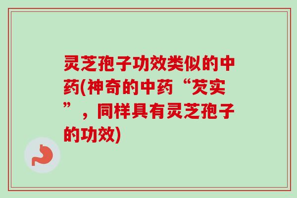 灵芝孢子功效类似的中药(神奇的中药“芡实”，同样具有灵芝孢子的功效)
