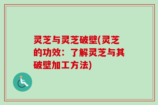 灵芝与灵芝破壁(灵芝的功效：了解灵芝与其破壁加工方法)