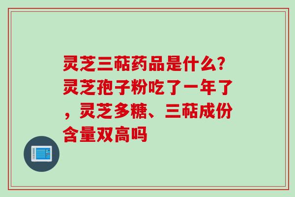 灵芝三萜药品是什么？灵芝孢子粉吃了一年了，灵芝多糖、三萜成份含量双高吗