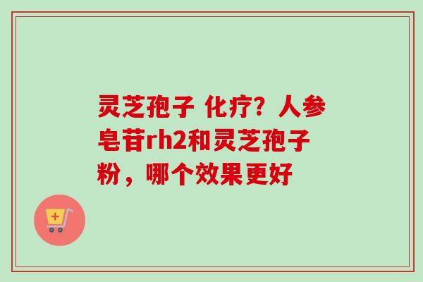 灵芝孢子 化疗？人参皂苷rh2和灵芝孢子粉，哪个效果更好