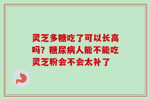 灵芝多糖吃了可以长高吗？糖尿病人能不能吃灵芝粉会不会太补了