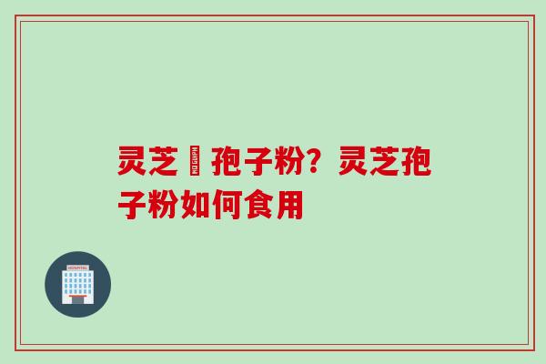 灵芝亅孢子粉？灵芝孢子粉如何食用