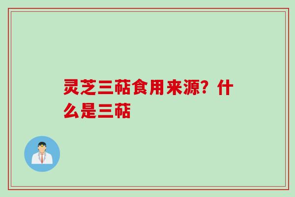 灵芝三萜食用来源？什么是三萜