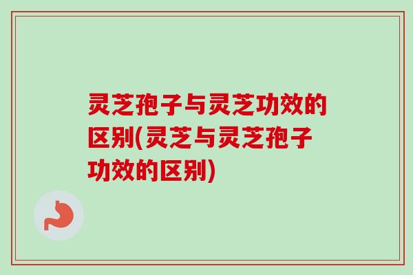 灵芝孢子与灵芝功效的区别(灵芝与灵芝孢子功效的区别) 灵芝孢子与灵芝功效的区别(灵芝与灵芝孢子功效的区别)
