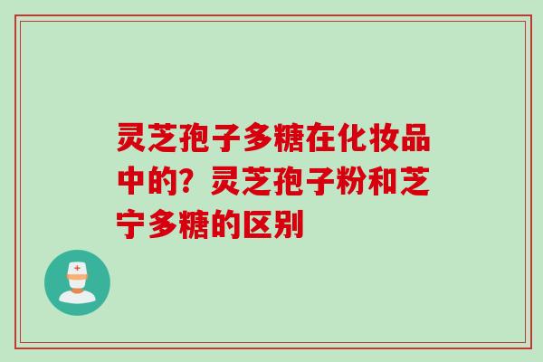 灵芝孢子多糖在化妆品中的？灵芝孢子粉和芝宁多糖的区别