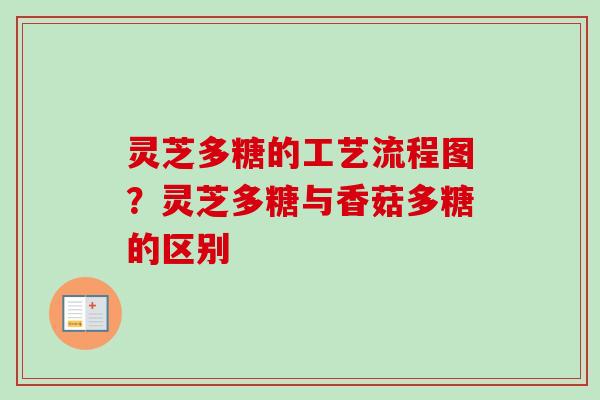 灵芝多糖的工艺流程图？灵芝多糖与香菇多糖的区别