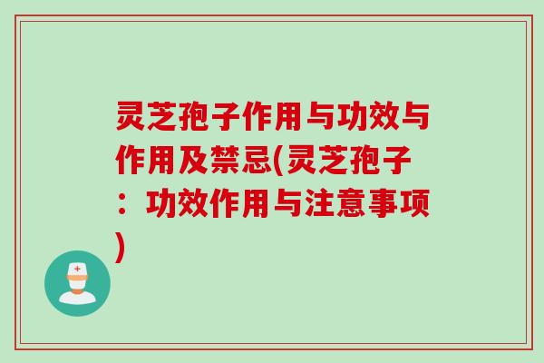 灵芝孢子作用与功效与作用及禁忌(灵芝孢子：功效作用与注意事项)