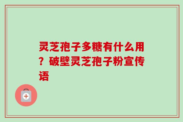 灵芝孢子多糖有什么用？破壁灵芝孢子粉宣传语