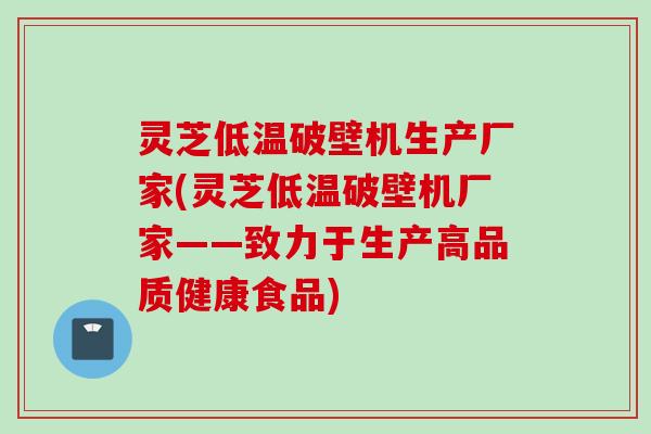 灵芝低温破壁机生产厂家(灵芝低温破壁机厂家——致力于生产高品质健康食品)