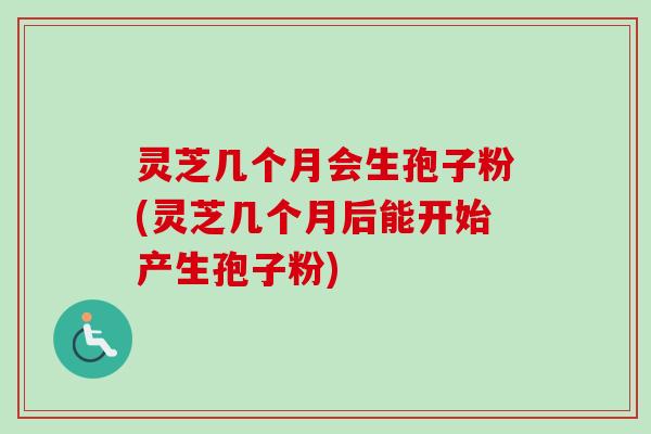 灵芝几个月会生孢子粉(灵芝几个月后能开始产生孢子粉)