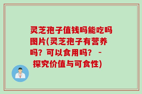 灵芝孢子值钱吗能吃吗图片(灵芝孢子有营养吗？可以食用吗？ - 探究价值与可食性)