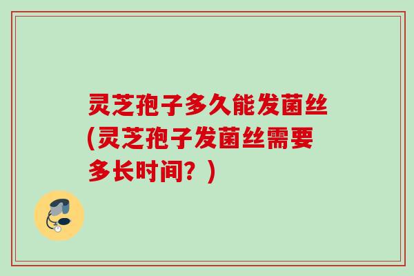 灵芝孢子多久能发菌丝(灵芝孢子发菌丝需要多长时间?) 灵芝孢子多久能发菌丝(灵芝孢子发菌丝需要多长时间?)