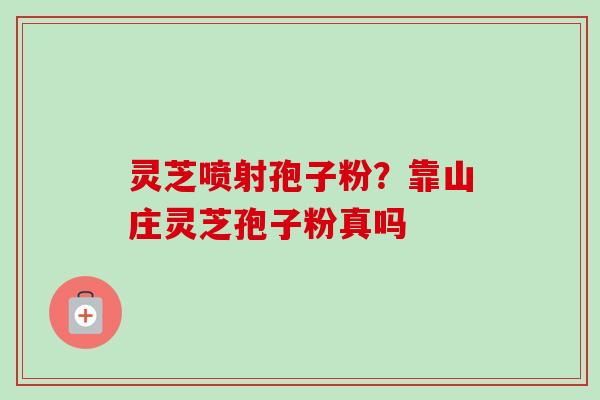 灵芝喷射孢子粉?靠山庄灵芝孢子粉真吗 灵芝喷射孢子粉?靠山庄灵芝孢子粉真吗