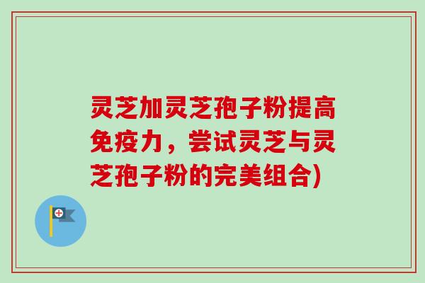 灵芝加灵芝孢子粉提高免疫力，尝试灵芝与灵芝孢子粉的完美组合)