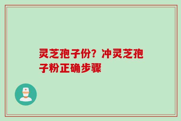 灵芝孢子份？冲灵芝孢子粉正确步骤