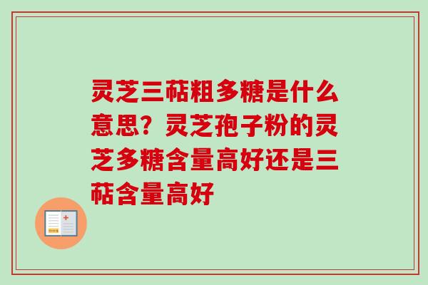 灵芝三萜粗多糖是什么意思？灵芝孢子粉的灵芝多糖含量高好还是三萜含量高好