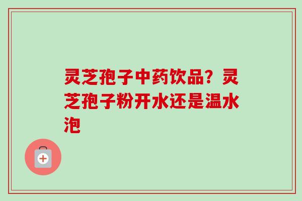 灵芝孢子中药饮品？灵芝孢子粉开水还是温水泡