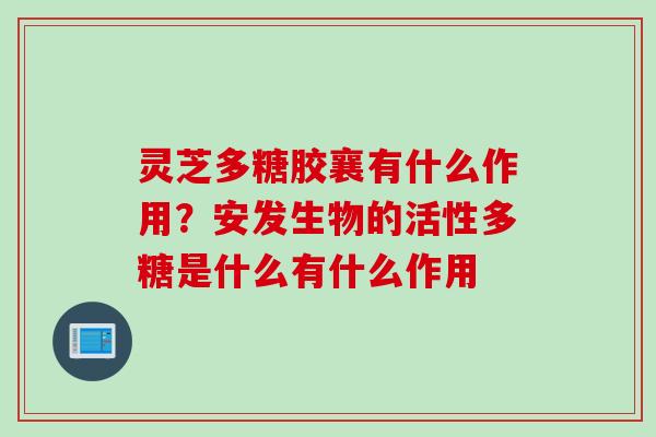 灵芝多糖胶襄有什么作用？安发生物的活性多糖是什么有什么作用