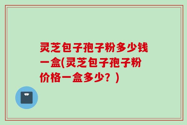 灵芝包子孢子粉多少钱一盒(灵芝包子孢子粉价格一盒多少？)