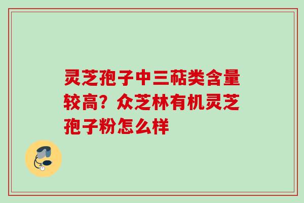 灵芝孢子中三萜类含量较高?众芝林有机灵芝孢子粉怎么样 灵芝孢子中三萜类含量较高?众芝林有机灵芝孢子粉怎么样