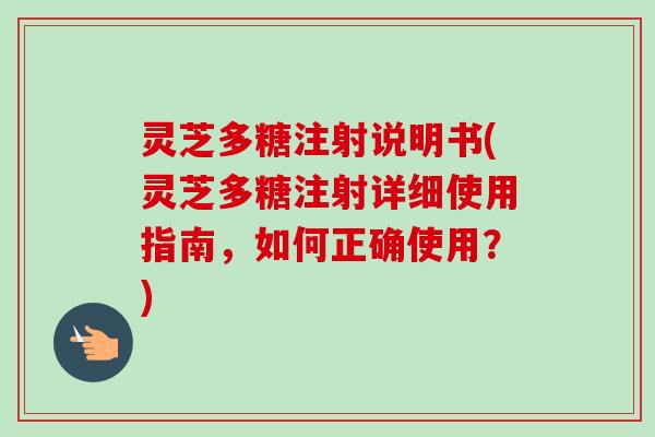 灵芝多糖注射说明书(灵芝多糖注射详细使用指南，如何正确使用？)