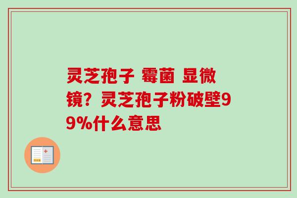 灵芝孢子 霉菌 显微镜？灵芝孢子粉破壁99%什么意思