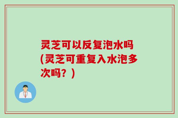 灵芝可以反复泡水吗 (灵芝可重复入水泡多次吗？)