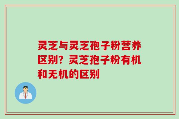 灵芝与灵芝孢子粉营养区别？灵芝孢子粉有机和无机的区别