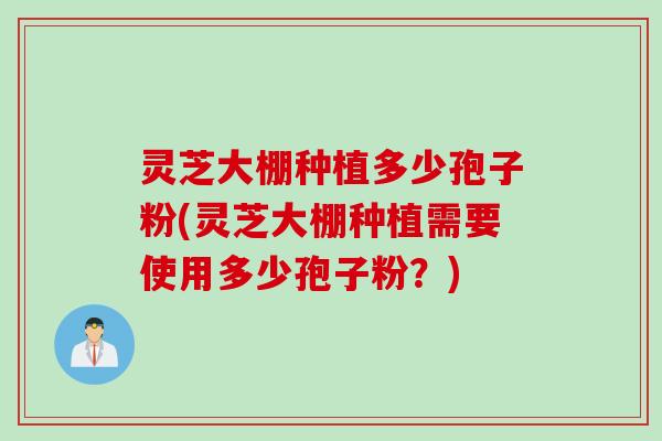 灵芝大棚种植多少孢子粉(灵芝大棚种植需要使用多少孢子粉?) 灵芝大棚种植多少孢子粉(灵芝大棚种植需要使用多少孢子粉?)
