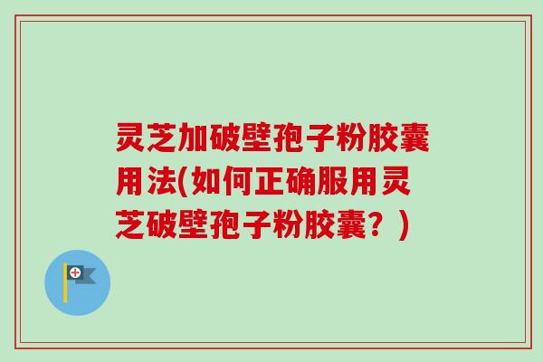 灵芝加破壁孢子粉胶囊用法(如何正确服用灵芝破壁孢子粉胶囊？)