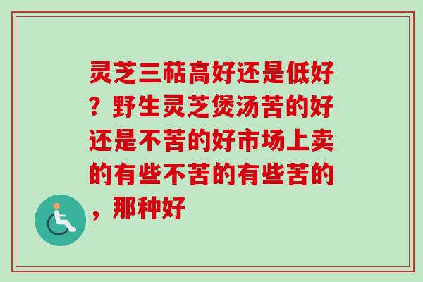 灵芝三萜高好还是低好？野生灵芝煲汤苦的好还是不苦的好市场上卖的有些不苦的有些苦的，那种好