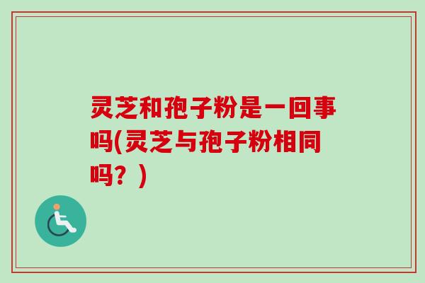 灵芝和孢子粉是一回事吗(灵芝与孢子粉相同吗？)