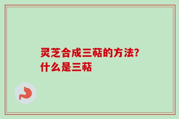 灵芝合成三萜的方法？什么是三萜