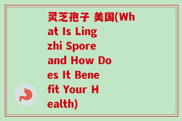 灵芝孢子 美国(What Is Lingzhi Spore and How Does It Benefit Your Health)