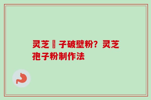 灵芝垉子破壁粉？灵芝孢子粉制作法