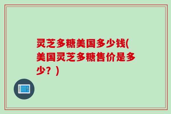 灵芝多糖美国多少钱(美国灵芝多糖售价是多少？)