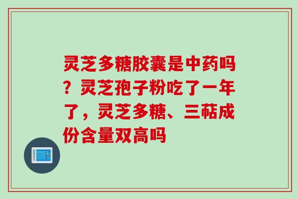 灵芝多糖胶囊是中药吗？灵芝孢子粉吃了一年了，灵芝多糖、三萜成份含量双高吗