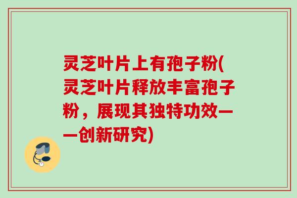 灵芝叶片上有孢子粉(灵芝叶片释放丰富孢子粉，展现其独特功效——创新研究)