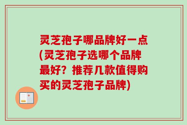 灵芝孢子哪品牌好一点(灵芝孢子选哪个品牌最好？推荐几款值得购买的灵芝孢子品牌)