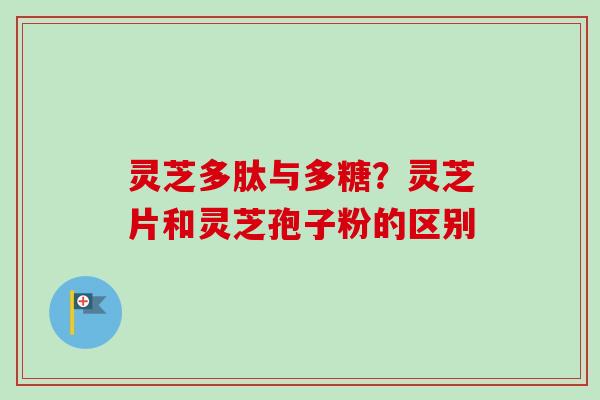 灵芝多肽与多糖?灵芝片和灵芝孢子粉的区别 灵芝多肽与多糖?灵芝片和灵芝孢子粉的区别