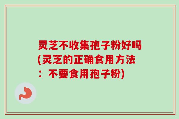 灵芝不收集孢子粉好吗(灵芝的正确食用方法:不要食用孢子粉) 灵芝不收集孢子粉好吗(灵芝的正确食用方法:不要食用孢子粉)