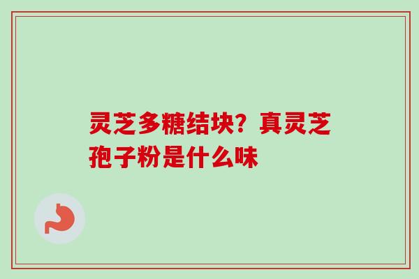 灵芝多糖结块？真灵芝孢子粉是什么味