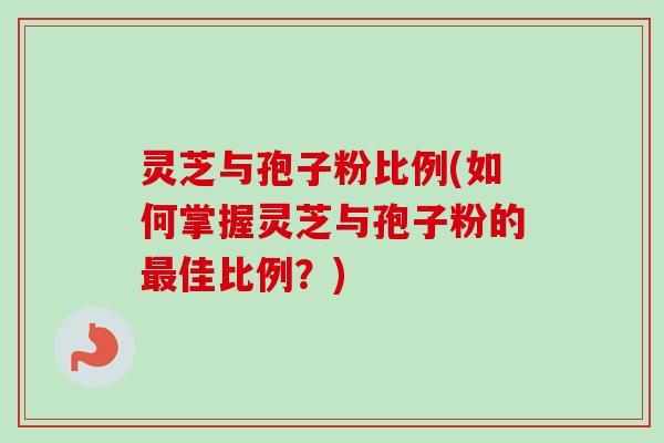 灵芝与孢子粉比例(如何掌握灵芝与孢子粉的最佳比例？)