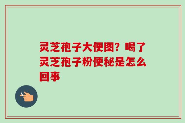 灵芝孢子大便图?喝了灵芝孢子粉是怎么回事 灵芝孢子大便图?喝了灵芝孢子粉是怎么回事