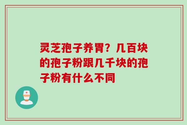灵芝孢子养胃？几百块的孢子粉跟几千块的孢子粉有什么不同