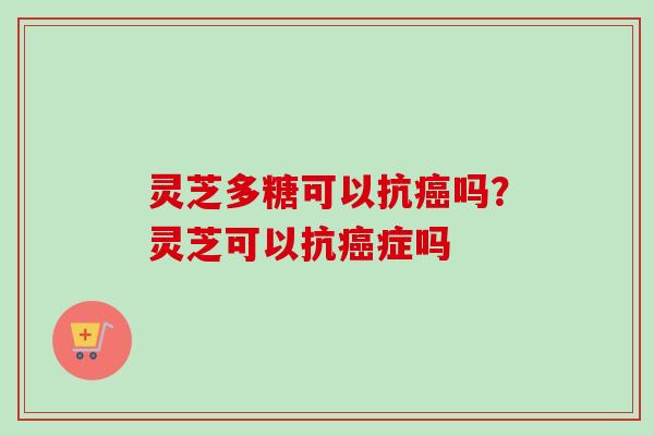 灵芝多糖可以抗癌吗？灵芝可以抗癌症吗