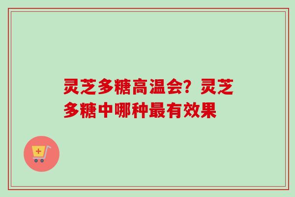 灵芝多糖高温会?灵芝多糖中哪种有效果 灵芝多糖高温会?灵芝多糖中哪种有效果